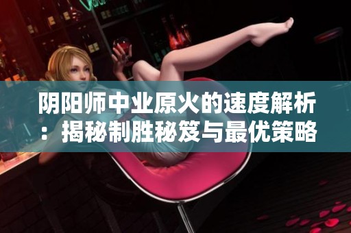阴阳师中业原火的速度解析：揭秘制胜秘笈与最优策略