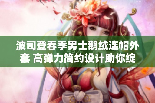 波司登春季男士鹅绒连帽外套 高弹力简约设计助你绽放时尚魅力