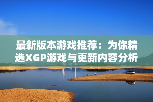 最新版本游戏推荐：为你精选XGP游戏与更新内容分析
