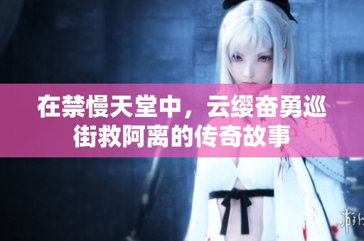 在禁慢天堂中，云缨奋勇巡街救阿离的传奇故事