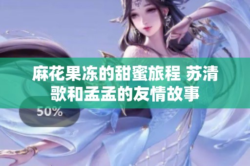 麻花果冻的甜蜜旅程 苏清歌和孟孟的友情故事