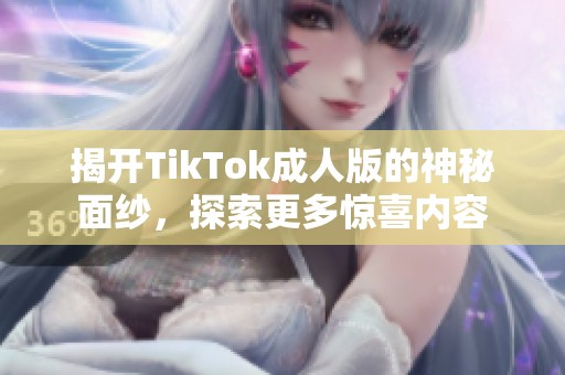 揭开TikTok成人版的神秘面纱，探索更多惊喜内容