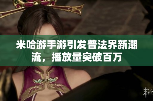 米哈游手游引发普法界新潮流，播放量突破百万