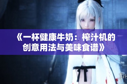 《一杯健康牛奶：榨汁机的创意用法与美味食谱》