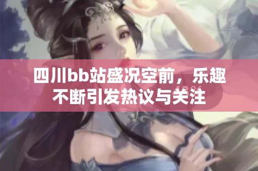 四川bb站盛况空前，乐趣不断引发热议与关注