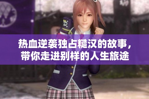 热血逆袭独占糙汉的故事，带你走进别样的人生旅途