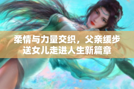 柔情与力量交织，父亲缓步送女儿走进人生新篇章