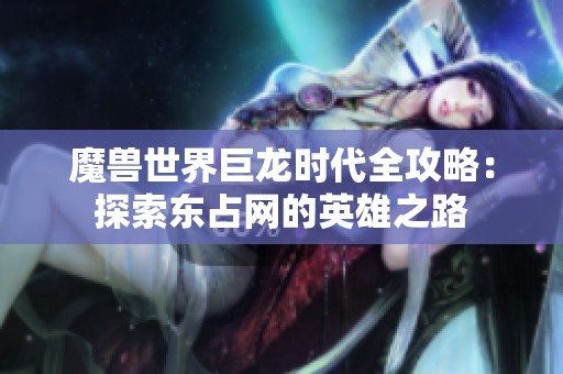 魔兽世界巨龙时代全攻略：探索东占网的英雄之路