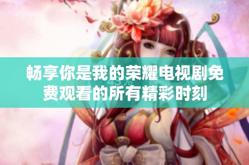 畅享你是我的荣耀电视剧免费观看的所有精彩时刻