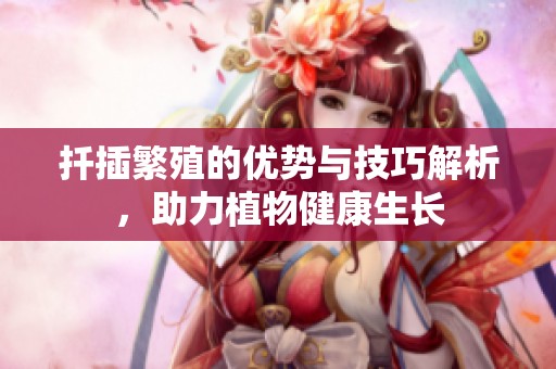 扦插繁殖的优势与技巧解析，助力植物健康生长