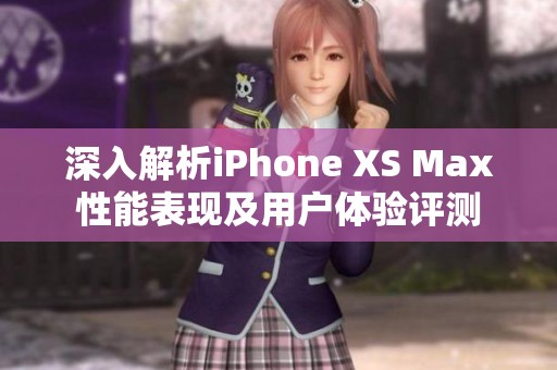 深入解析iPhone XS Max性能表现及用户体验评测