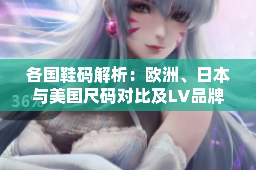 各国鞋码解析：欧洲、日本与美国尺码对比及LV品牌介绍