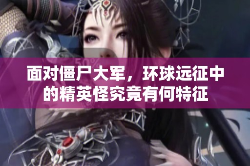 面对僵尸大军，环球远征中的精英怪究竟有何特征
