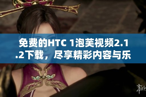 免费的HTC 1泡芙视频2.1.2下载，尽享精彩内容与乐趣