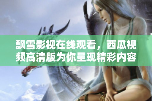 飘雪影视在线观看，西瓜视频高清版为你呈现精彩内容