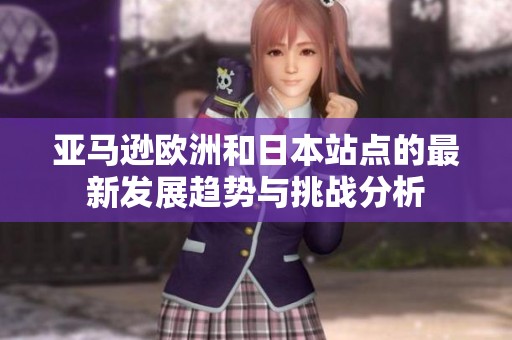 亚马逊欧洲和日本站点的最新发展趋势与挑战分析