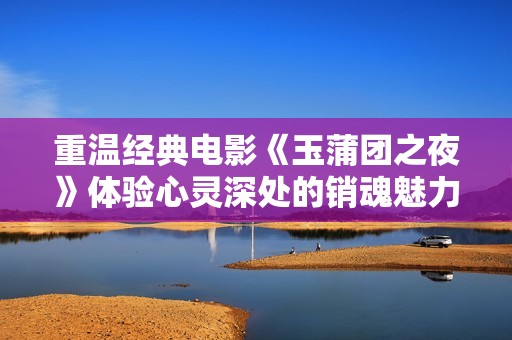 重温经典电影《玉蒲团之夜》体验心灵深处的销魂魅力