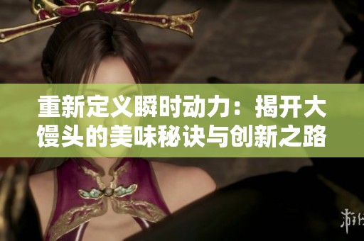 重新定义瞬时动力：揭开大馒头的美味秘诀与创新之路