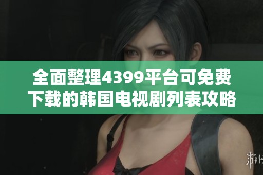 全面整理4399平台可免费下载的韩国电视剧列表攻略