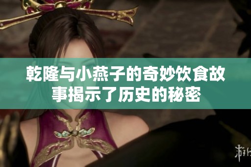 乾隆与小燕子的奇妙饮食故事揭示了历史的秘密