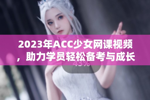 2023年ACC少女网课视频，助力学员轻松备考与成长