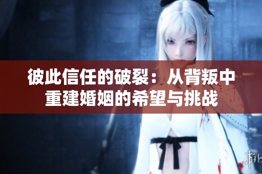 彼此信任的破裂：从背叛中重建婚姻的希望与挑战
