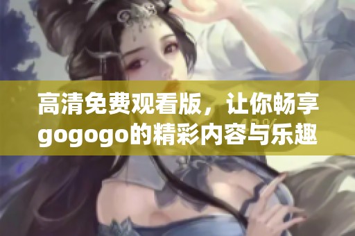 高清免费观看版，让你畅享gogogo的精彩内容与乐趣