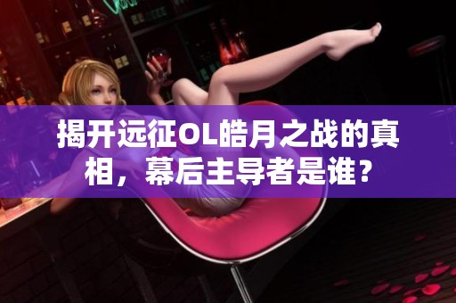 揭开远征OL皓月之战的真相，幕后主导者是谁？
