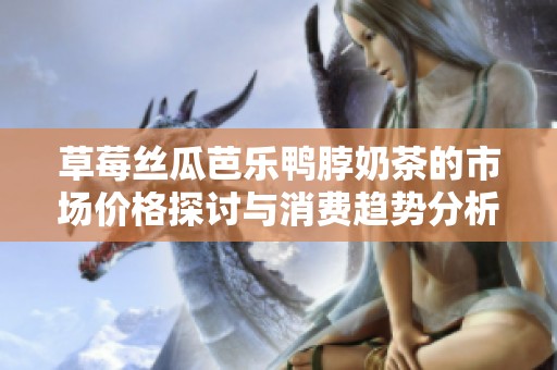 草莓丝瓜芭乐鸭脖奶茶的市场价格探讨与消费趋势分析