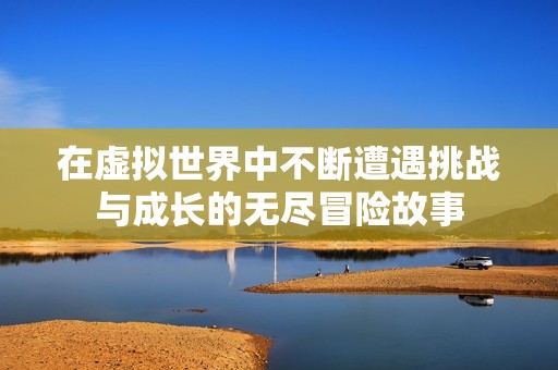 在虚拟世界中不断遭遇挑战与成长的无尽冒险故事
