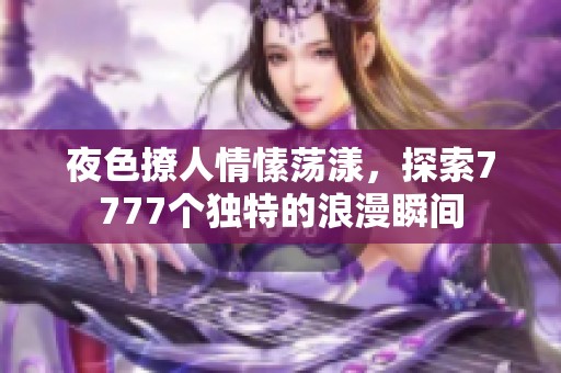 夜色撩人情愫荡漾，探索7777个独特的浪漫瞬间