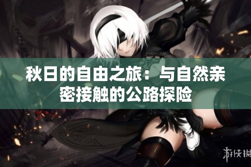 秋日的自由之旅：与自然亲密接触的公路探险