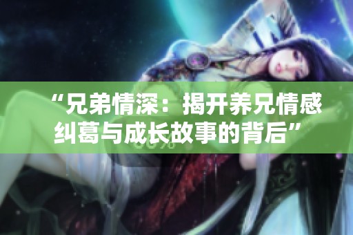 “兄弟情深：揭开养兄情感纠葛与成长故事的背后”