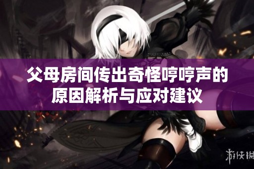 父母房间传出奇怪哼哼声的原因解析与应对建议