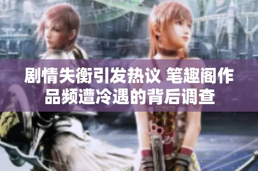 剧情失衡引发热议 笔趣阁作品频遭冷遇的背后调查