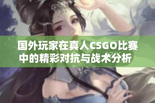 国外玩家在真人CSGO比赛中的精彩对抗与战术分析  