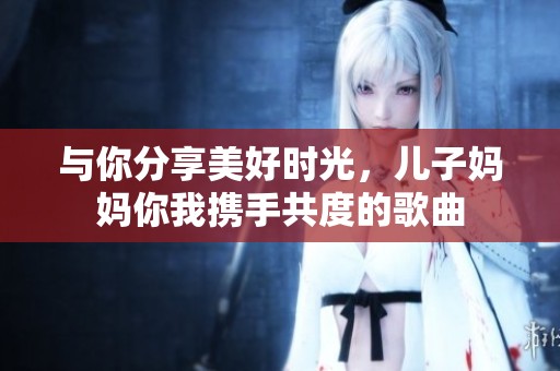 与你分享美好时光，儿子妈妈你我携手共度的歌曲