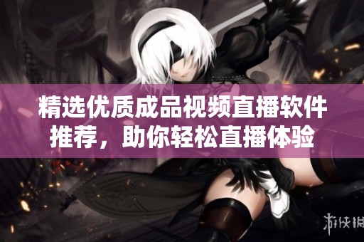 精选优质成品视频直播软件推荐，助你轻松直播体验