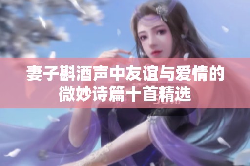 妻子斟酒声中友谊与爱情的微妙诗篇十首精选
