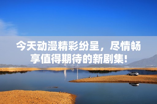 今天动漫精彩纷呈，尽情畅享值得期待的新剧集!