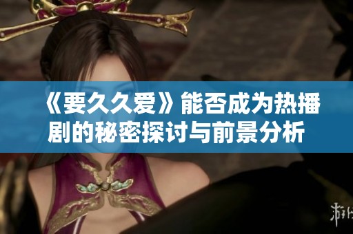 《要久久爱》能否成为热播剧的秘密探讨与前景分析