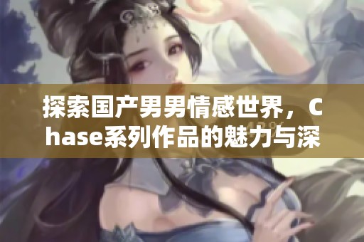 探索国产男男情感世界，Chase系列作品的魅力与深度