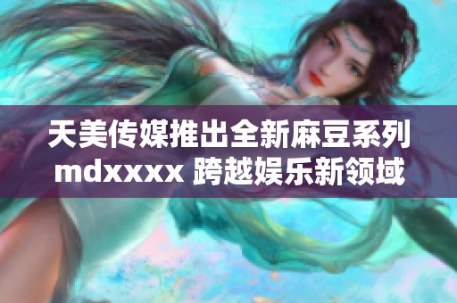 天美传媒推出全新麻豆系列mdxxxx 跨越娱乐新领域