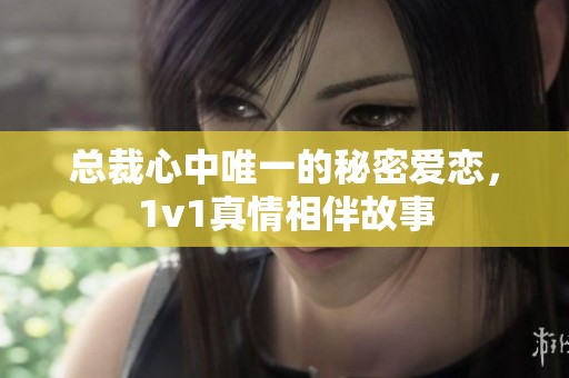 总裁心中唯一的秘密爱恋，1v1真情相伴故事