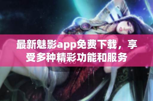 最新魅影app免费下载，享受多种精彩功能和服务