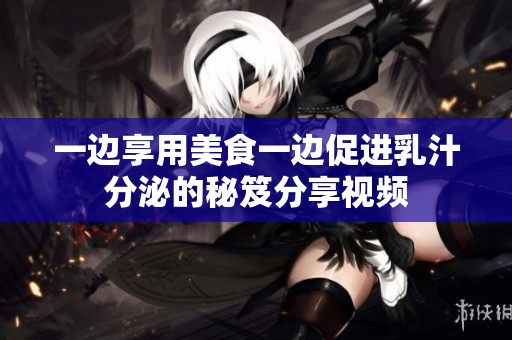 一边享用美食一边促进乳汁分泌的秘笈分享视频