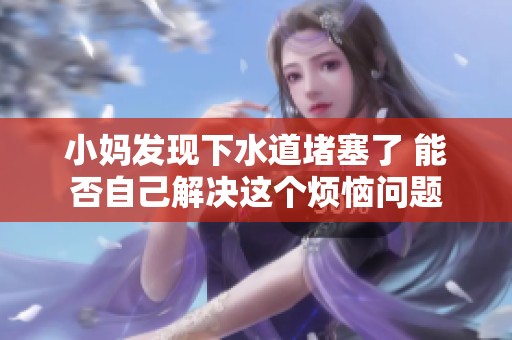 小妈发现下水道堵塞了 能否自己解决这个烦恼问题