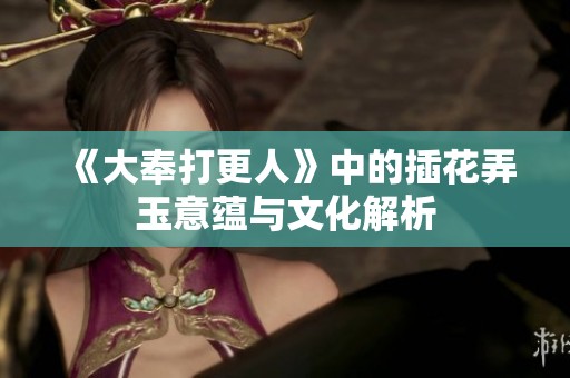 《大奉打更人》中的插花弄玉意蕴与文化解析