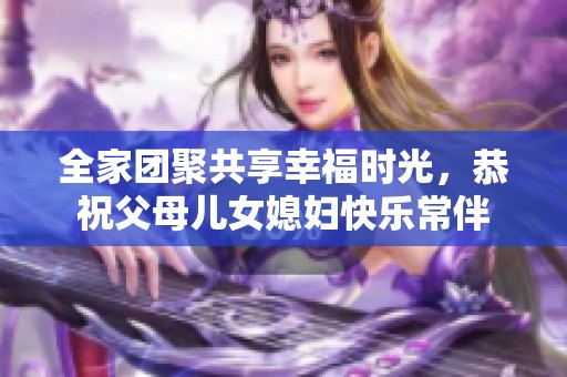 全家团聚共享幸福时光，恭祝父母儿女媳妇快乐常伴