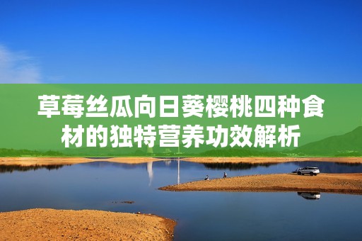 草莓丝瓜向日葵樱桃四种食材的独特营养功效解析